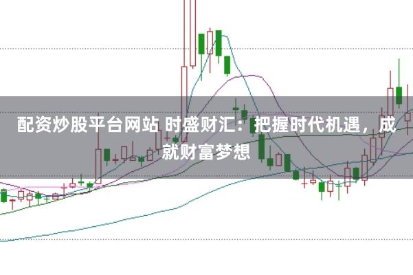 配资炒股平台网站 时盛财汇：把握时代机遇，成就财富梦想