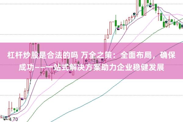杠杆炒股是合法的吗 万全之策：全面布局，确保成功——一站式解决方案助力企业稳健发展