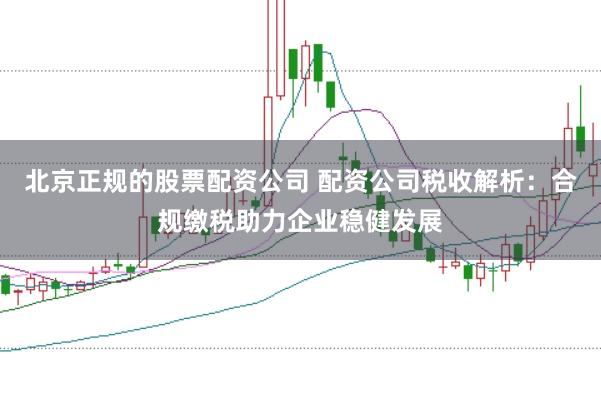 北京正规的股票配资公司 配资公司税收解析：合规缴税助力企业稳健发展