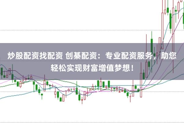 炒股配资找配资 创綦配资：专业配资服务，助您轻松实现财富增值梦想！