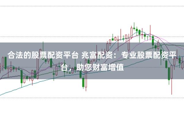 合法的股票配资平台 兆富配资：专业股票配资平台，助您财富增值