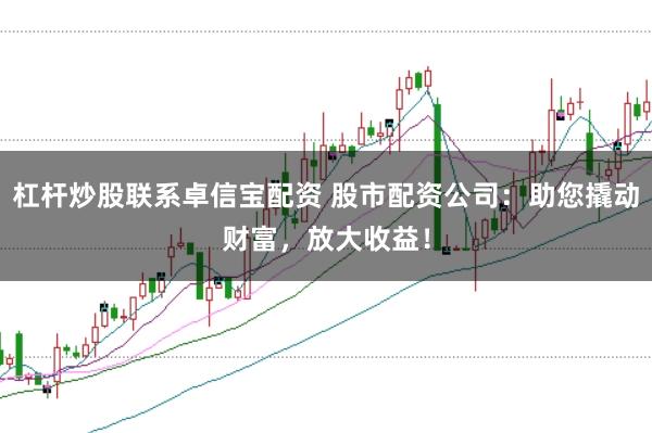 杠杆炒股联系卓信宝配资 股市配资公司：助您撬动财富，放大收益！