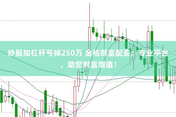 炒股加杠杆亏掉250万 金桔财富配资：专业平台，助您财富增值！