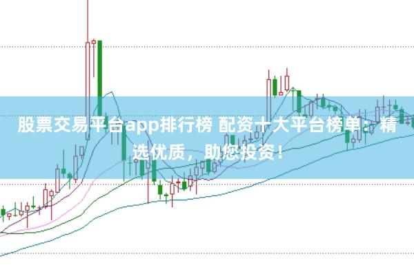 股票交易平台app排行榜 配资十大平台榜单:精选优质,助您投资!