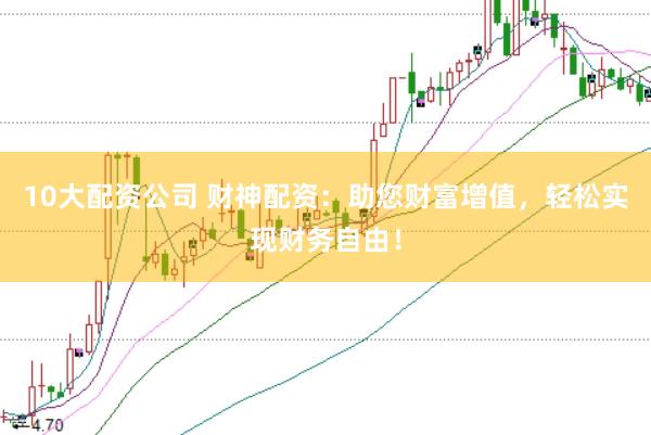 10大配资公司 财神配资：助您财富增值，轻松实现财务自由！