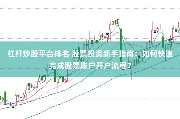 杠杆炒股平台排名 股票投资新手指南：如何快速完成股票账户开户流程？