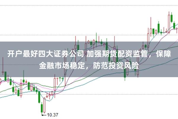 开户最好四大证券公司 加强期货配资监管，保障金融市场稳定，防范投资风险