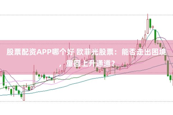 股票配资APP哪个好 欧菲光股票：能否走出困境，重回上升通道？