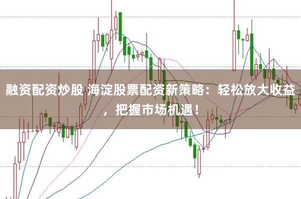 融资配资炒股 海淀股票配资新策略:轻松放大收益,把握市场机遇!
