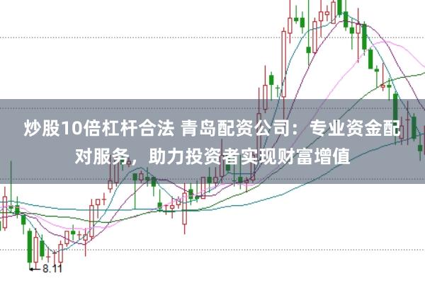 炒股10倍杠杆合法 青岛配资公司：专业资金配对服务，助力投资者实现财富增值