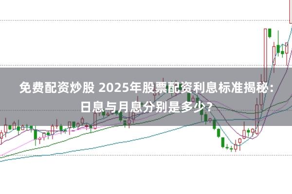 免费配资炒股 2025年股票配资利息标准揭秘：日息与月息分别是多少？