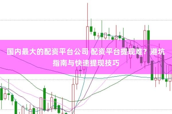 国内最大的配资平台公司 配资平台提现难?避坑指南与快速提现技巧