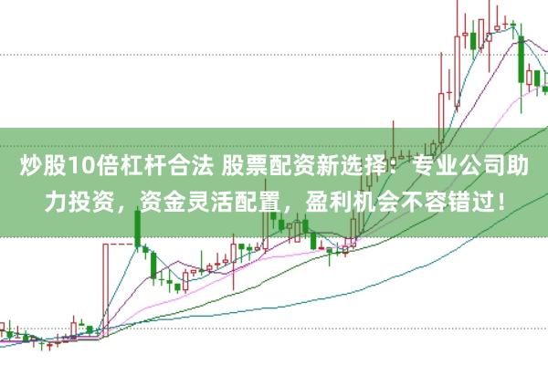 炒股10倍杠杆合法 股票配资新选择：专业公司助力投资，资金灵活配置，盈利机会不容错过！