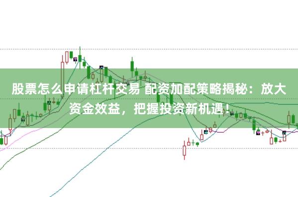 股票怎么申请杠杆交易 配资加配策略揭秘：放大资金效益，把握投资新机遇！