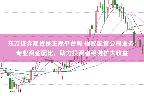 东方证券期货是正规平台吗 揭秘配资公司业务：专业资金配比，助力投资者稳健扩大收益