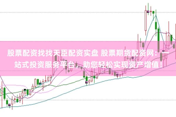 股票配资找找天臣配资实盘 股票期货配资网：一站式投资服务平台，助您轻松实现资产增值！