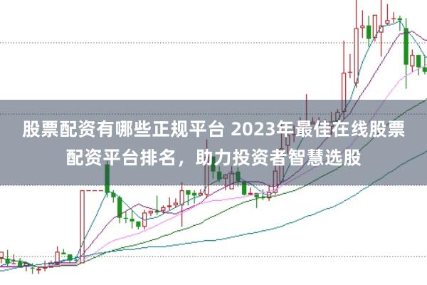 股票配资有哪些正规平台 2023年最佳在线股票配资平台排名,助力投资者智慧选股