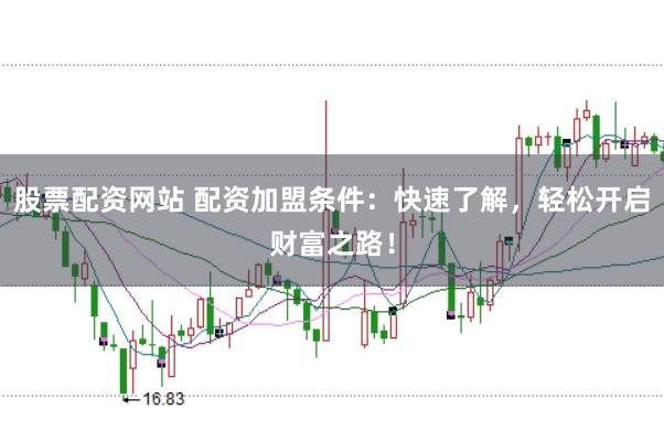 股票配资网站 配资加盟条件：快速了解，轻松开启财富之路！