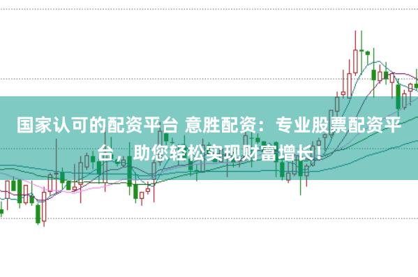 国家认可的配资平台 意胜配资：专业股票配资平台，助您轻松实现财富增长！