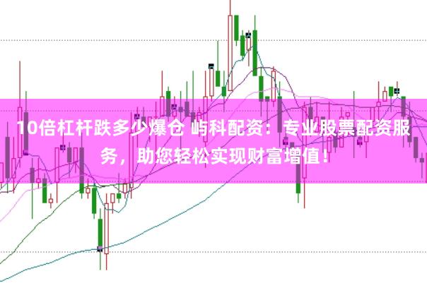 10倍杠杆跌多少爆仓 屿科配资：专业股票配资服务，助您轻松实现财富增值！