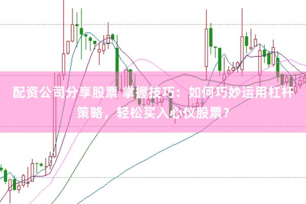 配资公司分享股票 掌握技巧：如何巧妙运用杠杆策略，轻松买入心仪股票？