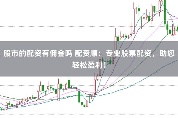 股市的配资有佣金吗 配资顺:专业股票配资,助您轻松盈利!
