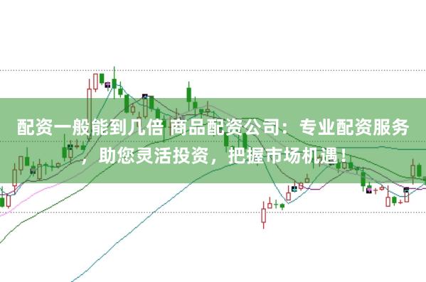 配资一般能到几倍 商品配资公司：专业配资服务，助您灵活投资，把握市场机遇！