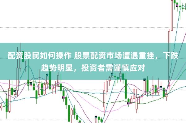 配资股民如何操作 股票配资市场遭遇重挫，下跌趋势明显，投资者需谨慎应对