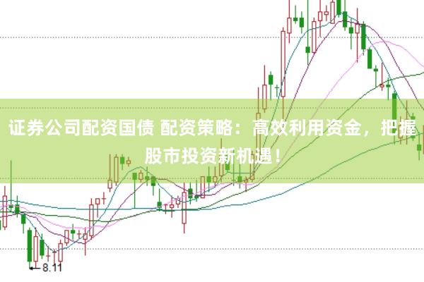 证券公司配资国债 配资策略：高效利用资金，把握股市投资新机遇！