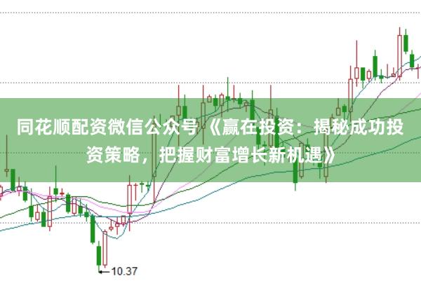 同花顺配资微信公众号 《赢在投资：揭秘成功投资策略，把握财富增长新机遇》
