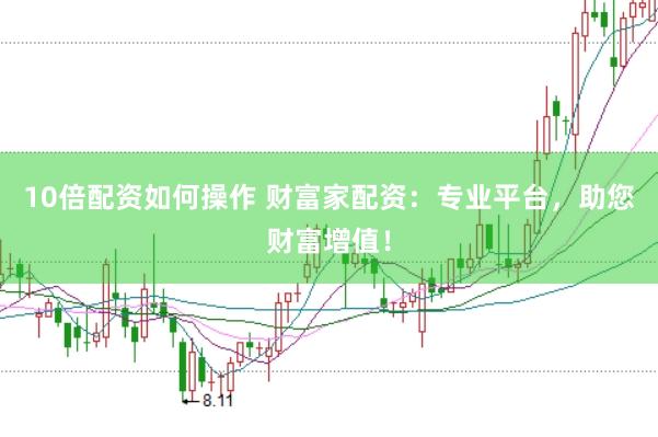 10倍配资如何操作 财富家配资：专业平台，助您财富增值！