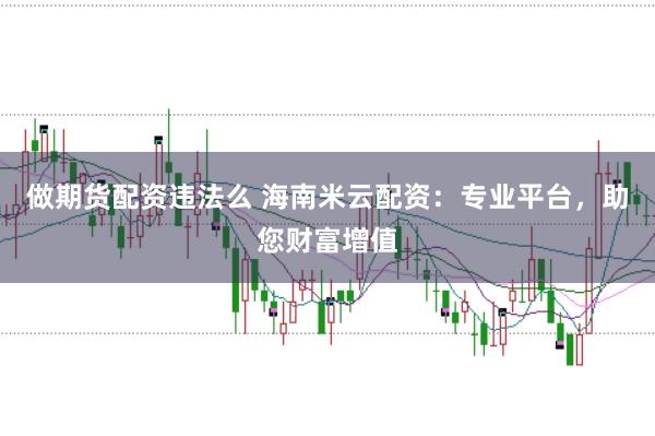 做期货配资违法么 海南米云配资：专业平台，助您财富增值