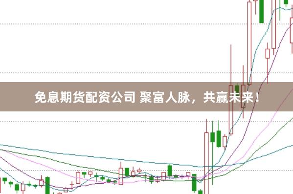 免息期货配资公司 聚富人脉，共赢未来！