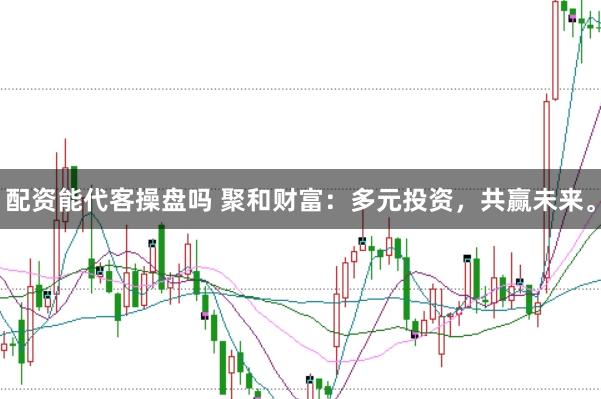 配资能代客操盘吗 聚和财富:多元投资,共赢未来。