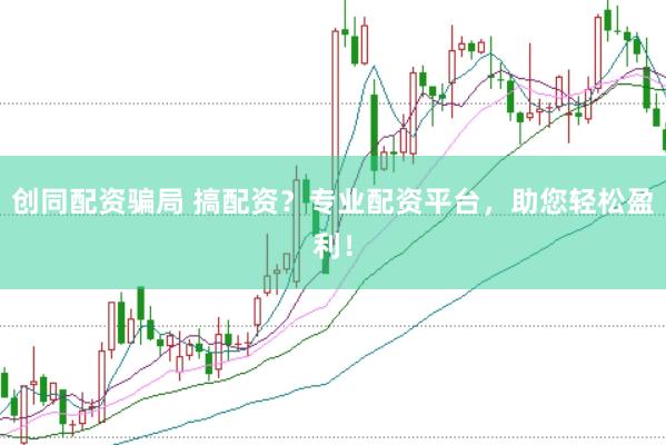 创同配资骗局 搞配资?专业配资平台,助您轻松盈利!