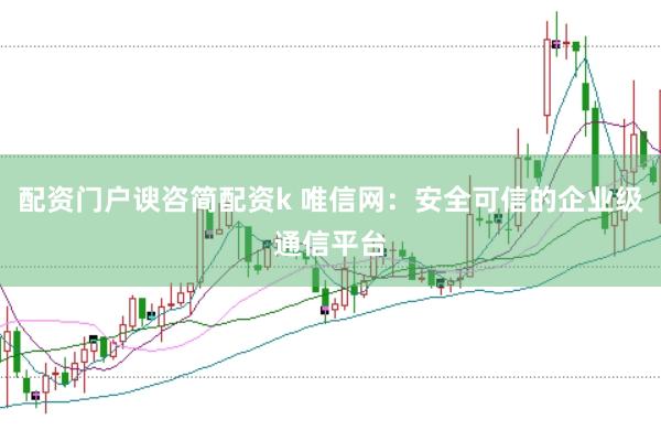 配资门户谀咨简配资k 唯信网：安全可信的企业级通信平台