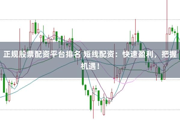 正规股票配资平台排名 短线配资：快速盈利，把握机遇！