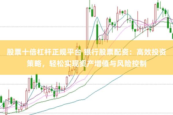 股票十倍杠杆正规平台 银行股票配资：高效投资策略，轻松实现资产增值与风险控制