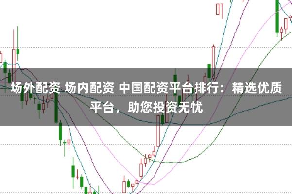 场外配资 场内配资 中国配资平台排行:精选优质平台,助您投资无忧