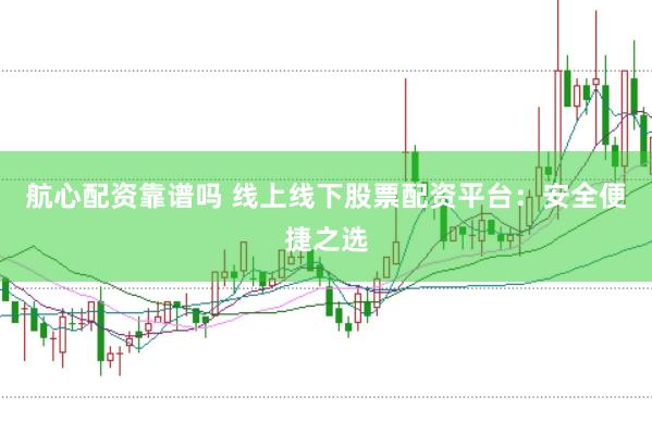 航心配资靠谱吗 线上线下股票配资平台：安全便捷之选