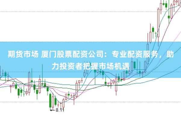期货市场 厦门股票配资公司：专业配资服务，助力投资者把握市场机遇