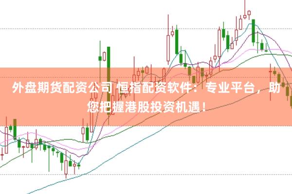 外盘期货配资公司 恒指配资软件：专业平台，助您把握港股投资机遇！