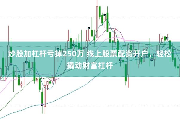 炒股加杠杆亏掉250万 线上股票配资开户，轻松撬动财富杠杆