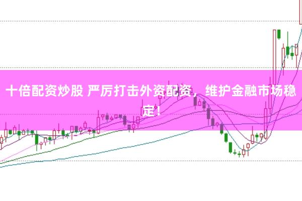 十倍配资炒股 严厉打击外资配资，维护金融市场稳定！