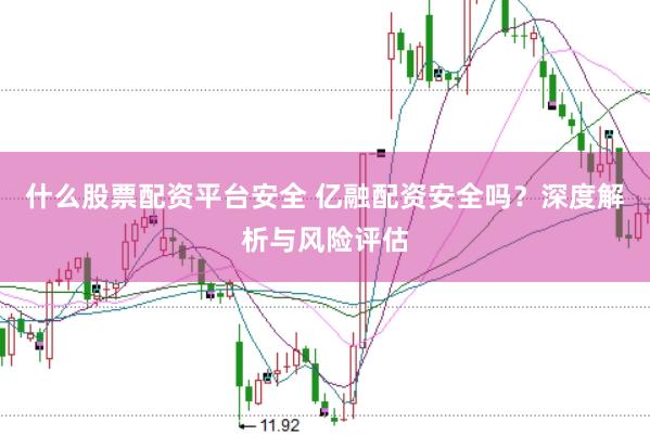 什么股票配资平台安全 亿融配资安全吗？深度解析与风险评估