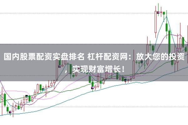 国内股票配资实盘排名 杠杆配资网：放大您的投资，实现财富增长！