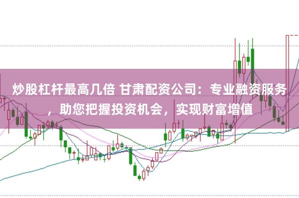 炒股杠杆最高几倍 甘肃配资公司：专业融资服务，助您把握投资机会，实现财富增值