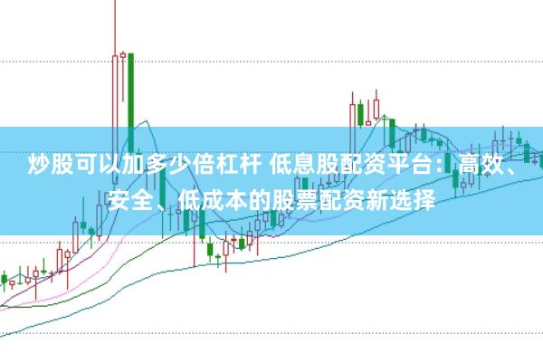 炒股可以加多少倍杠杆 低息股配资平台:高效、安全、低成本的股票配资新选择