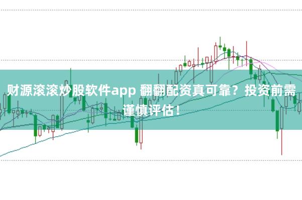 财源滚滚炒股软件app 翻翻配资真可靠？投资前需谨慎评估！