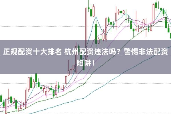 正规配资十大排名 杭州配资违法吗？警惕非法配资陷阱！